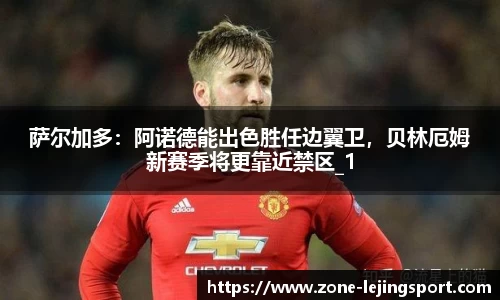萨尔加多：阿诺德能出色胜任边翼卫，贝林厄姆新赛季将更靠近禁区_1
